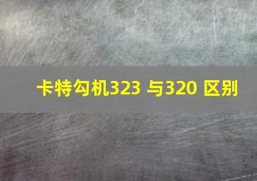 卡特勾机323 与320 区别